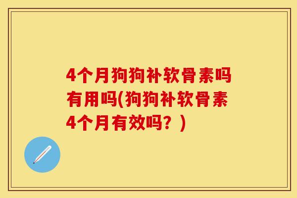 4个月狗狗补软骨素吗有用吗(狗狗补软骨素4个月有效吗？)