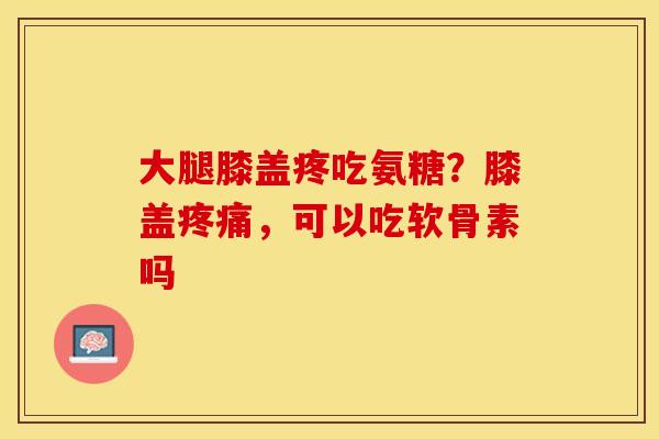 大腿膝盖疼吃氨糖？膝盖疼痛，可以吃软骨素吗
