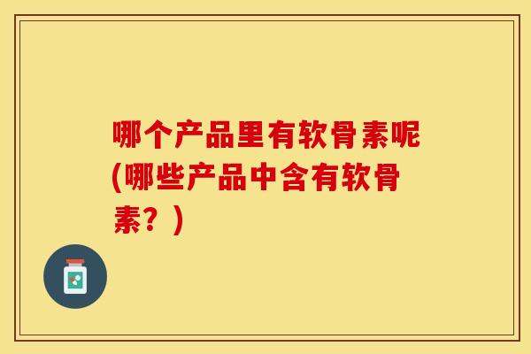哪个产品里有软骨素呢(哪些产品中含有软骨素？)