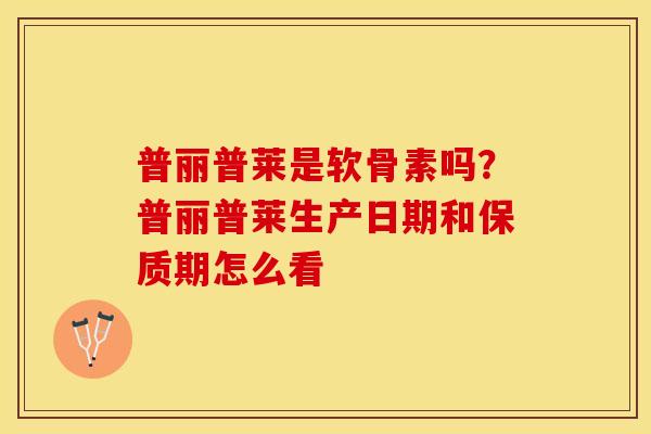 普丽普莱是软骨素吗？普丽普莱生产日期和保质期怎么看