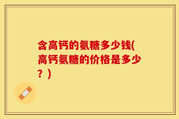 含高钙的氨糖多少钱(高钙氨糖的价格是多少？)