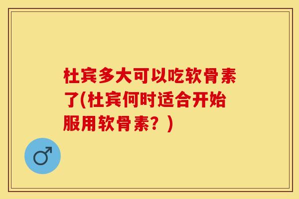杜宾多大可以吃软骨素了(杜宾何时适合开始服用软骨素？)
