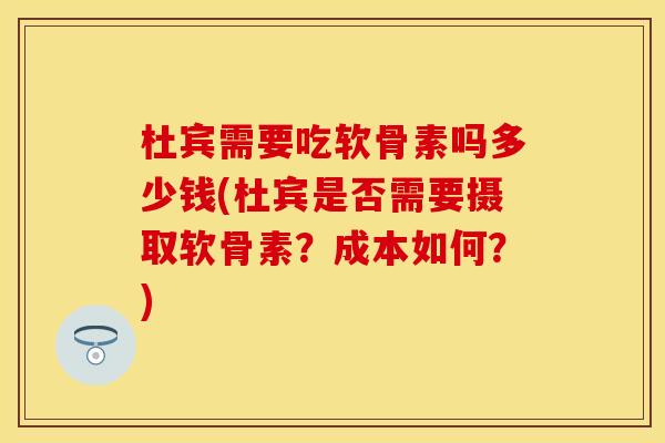 杜宾需要吃软骨素吗多少钱(杜宾是否需要摄取软骨素？成本如何？)