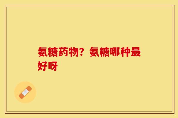 氨糖药物？氨糖哪种最好呀