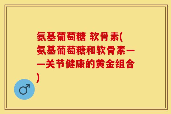 氨基葡萄糖 软骨素(氨基葡萄糖和软骨素——关节健康的黄金组合)