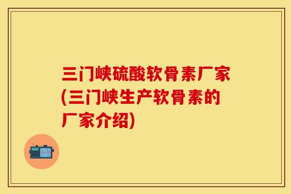 三门峡硫酸软骨素厂家(三门峡生产软骨素的厂家介绍)