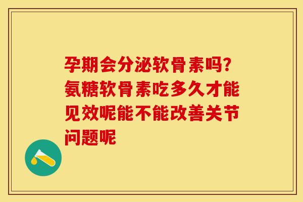 孕期会分泌软骨素吗？氨糖软骨素吃多久才能见效呢能不能改善关节问题呢