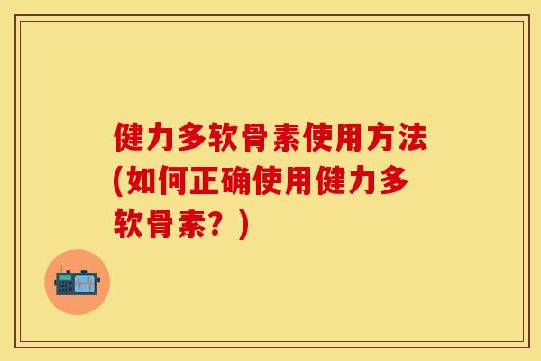健力多软骨素使用方法(如何正确使用健力多软骨素？)