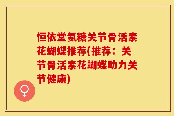恒依堂氨糖关节骨活素花蝴蝶推荐(推荐：关节骨活素花蝴蝶助力关节健康)