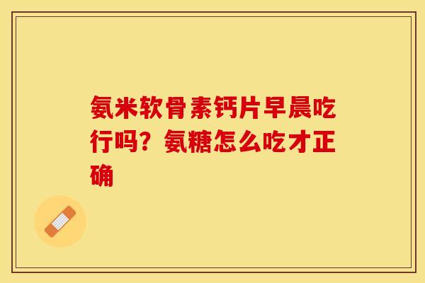 氨米软骨素钙片早晨吃行吗？氨糖怎么吃才正确