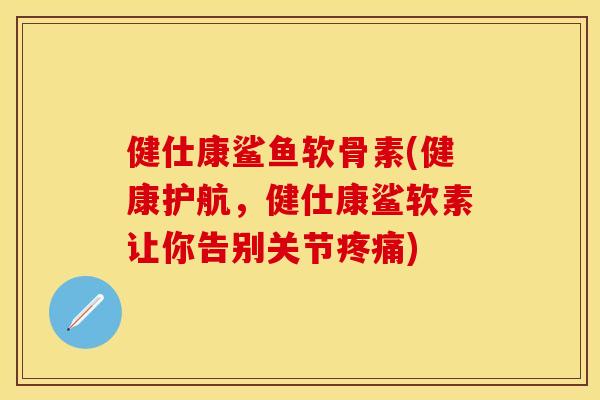 健仕康鲨鱼软骨素(健康护航，健仕康鲨软素让你告别关节疼痛)