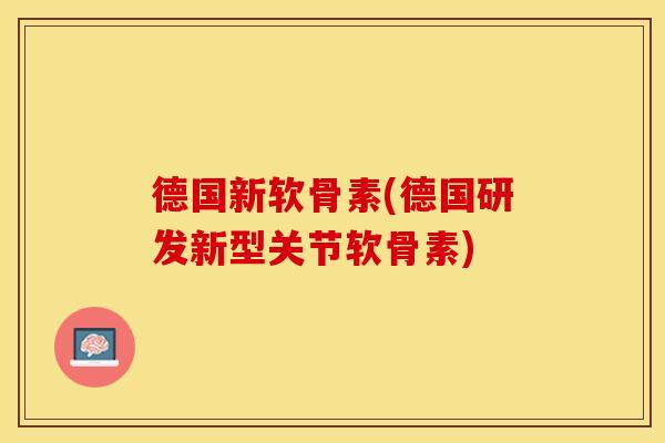 德国新软骨素(德国研发新型关节软骨素)