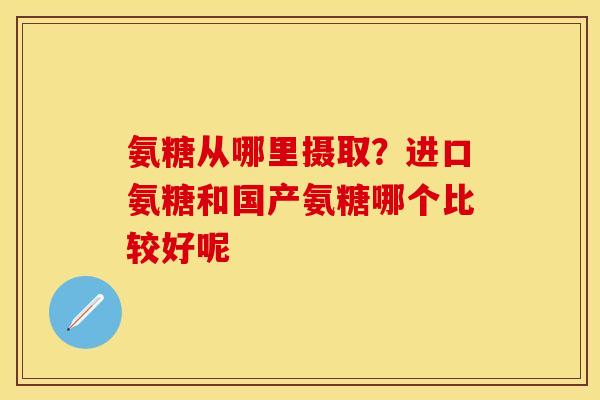 氨糖从哪里摄取？进口氨糖和国产氨糖哪个比较好呢