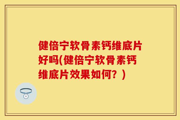 健倍宁软骨素钙维底片好吗(健倍宁软骨素钙维底片效果如何？)