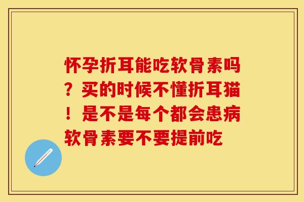 怀孕折耳能吃软骨素吗？买的时候不懂折耳猫！是不是每个都会患病软骨素要不要提前吃