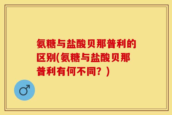 氨糖与盐酸贝那普利的区别(氨糖与盐酸贝那普利有何不同？)