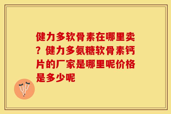 健力多软骨素在哪里卖？健力多氨糖软骨素钙片的厂家是哪里呢价格是多少呢