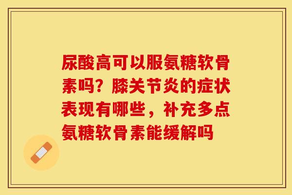 尿酸高可以服氨糖软骨素吗？膝关节炎的症状表现有哪些，补充多点氨糖软骨素能缓解吗