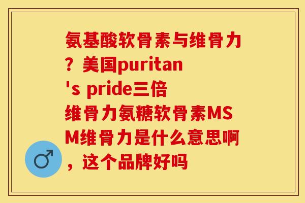 氨基酸软骨素与维骨力？美国puritan's pride三倍维骨力氨糖软骨素MSM维骨力是什么意思啊，这个品牌好吗
