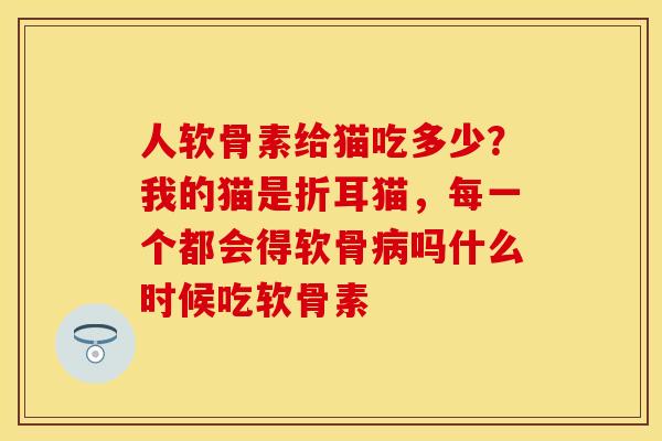人软骨素给猫吃多少？我的猫是折耳猫，每一个都会得软骨病吗什么时候吃软骨素