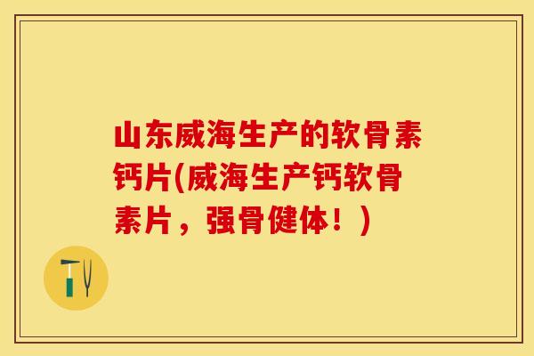 山东威海生产的软骨素钙片(威海生产钙软骨素片，强骨健体！)