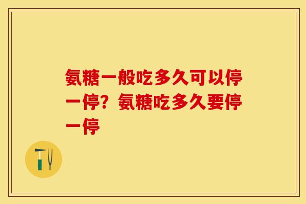 氨糖一般吃多久可以停一停？氨糖吃多久要停一停