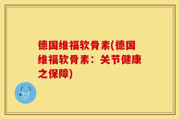 德国维福软骨素(德国维福软骨素：关节健康之保障)
