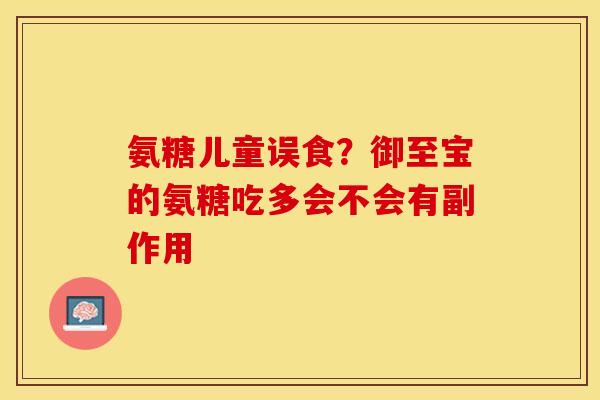 氨糖儿童误食？御至宝的氨糖吃多会不会有副作用