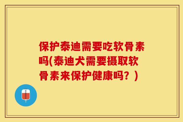 保护泰迪需要吃软骨素吗(泰迪犬需要摄取软骨素来保护健康吗？)