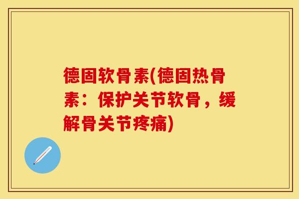 德固软骨素(德固热骨素：保护关节软骨，缓解骨关节疼痛)