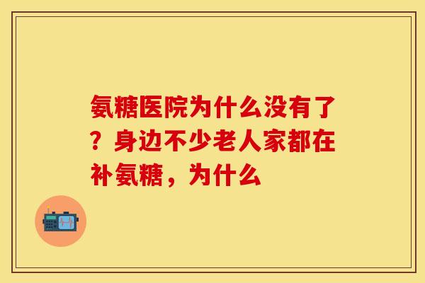 氨糖医院为什么没有了？身边不少老人家都在补氨糖，为什么-第1张图片-关节保镖