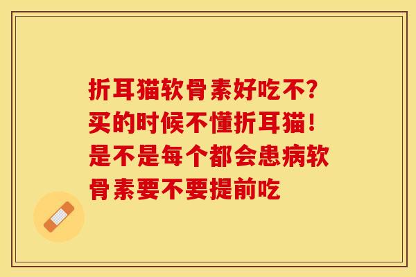 折耳猫软骨素好吃不？买的时候不懂折耳猫！是不是每个都会患病软骨素要不要提前吃