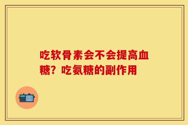 吃软骨素会不会提高血糖？吃氨糖的副作用