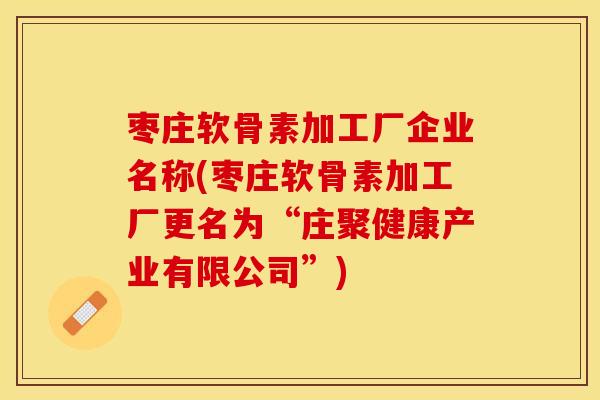 枣庄软骨素加工厂企业名称(枣庄软骨素加工厂更名为“庄聚健康产业有限公司”)