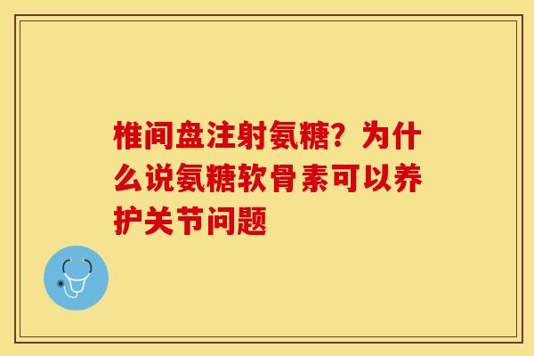 椎间盘注射氨糖？为什么说氨糖软骨素可以养护关节问题