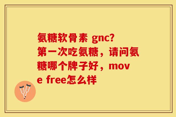 氨糖软骨素 gnc？第一次吃氨糖，请问氨糖哪个牌子好，move free怎么样-第1张图片-关节保镖