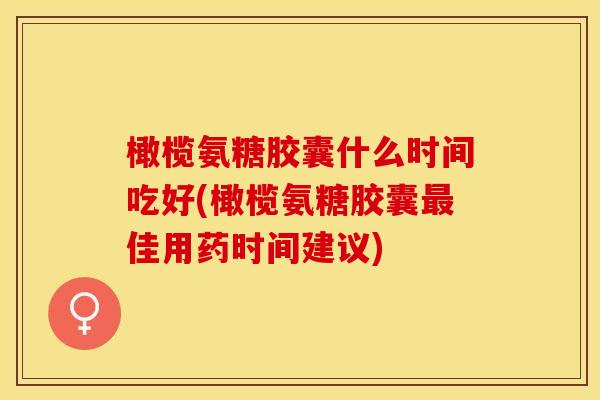 橄榄氨糖胶囊什么时间吃好(橄榄氨糖胶囊最佳用药时间建议)