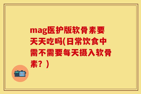 mag医护版软骨素要天天吃吗(日常饮食中需不需要每天摄入软骨素？)