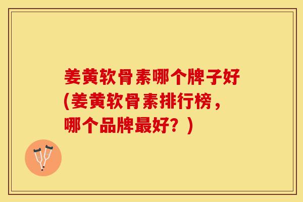 姜黄软骨素哪个牌子好(姜黄软骨素排行榜，哪个品牌最好？)