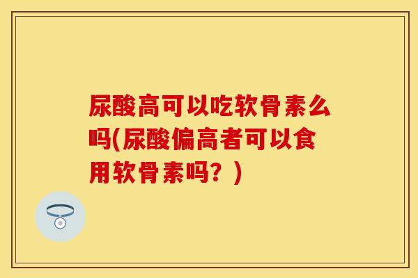 尿酸高可以吃软骨素么吗(尿酸偏高者可以食用软骨素吗？)