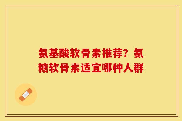 氨基酸软骨素推荐？氨糖软骨素适宜哪种人群