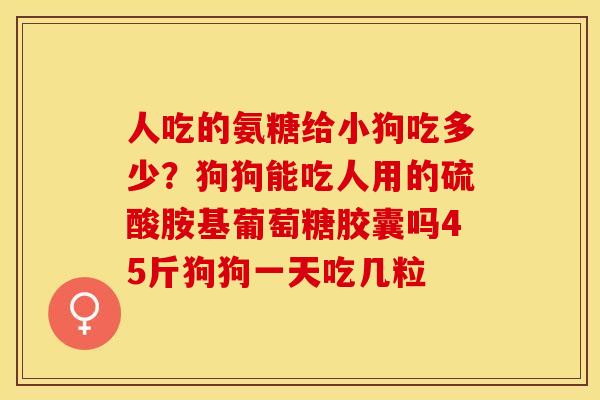 人吃的氨糖给小狗吃多少？狗狗能吃人用的硫酸胺基葡萄糖胶囊吗45斤狗狗一天吃几粒