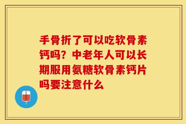 手骨折了可以吃软骨素钙吗？中老年人可以长期服用氨糖软骨素钙片吗要注意什么