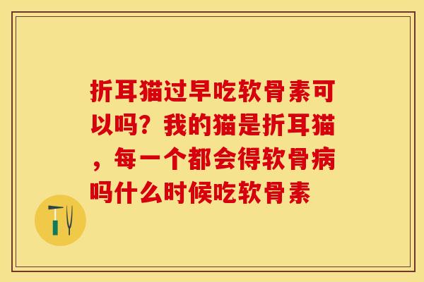 折耳猫过早吃软骨素可以吗？我的猫是折耳猫，每一个都会得软骨病吗什么时候吃软骨素