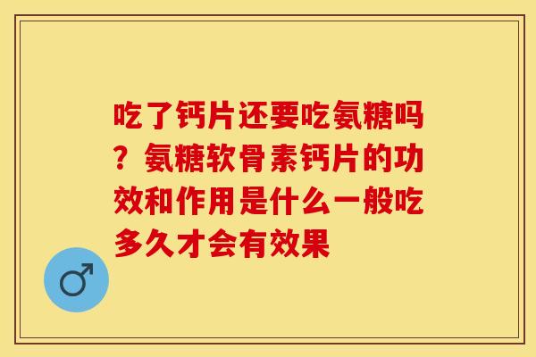 吃了钙片还要吃氨糖吗？氨糖软骨素钙片的功效和作用是什么一般吃多久才会有效果