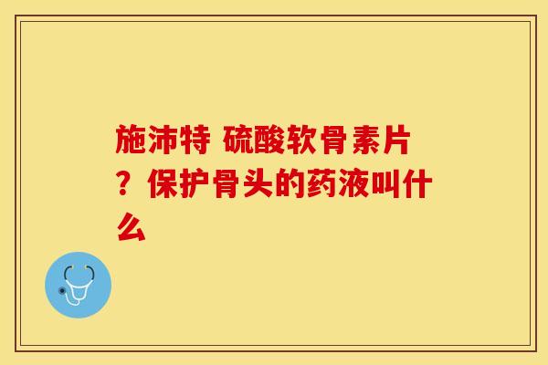 施沛特 硫酸软骨素片？保护骨头的药液叫什么
