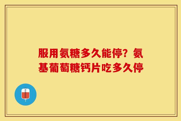 服用氨糖多久能停？氨基葡萄糖钙片吃多久停