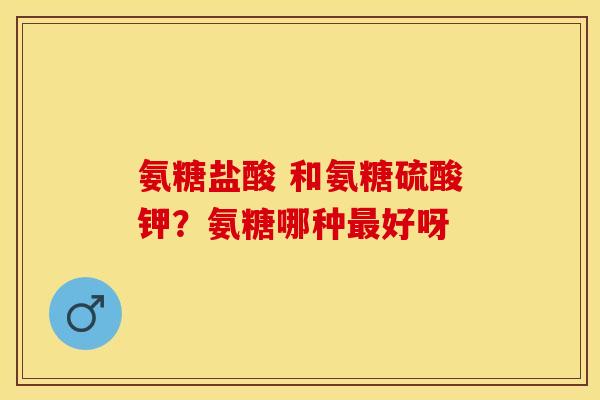 氨糖盐酸 和氨糖硫酸钾？氨糖哪种最好呀