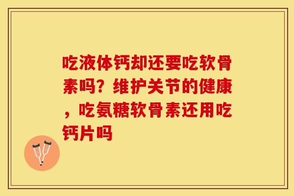 吃液体钙却还要吃软骨素吗？维护关节的健康，吃氨糖软骨素还用吃钙片吗