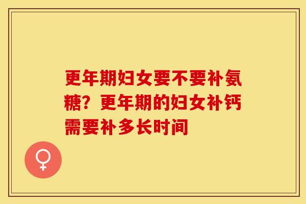 更年期妇女要不要补氨糖？更年期的妇女补钙需要补多长时间